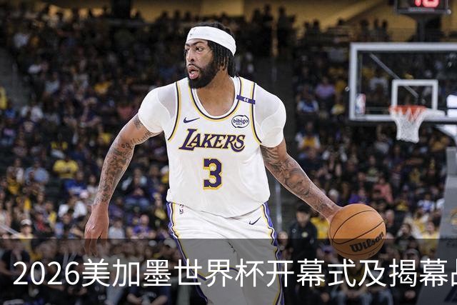 2026美加墨世界杯开幕式及揭幕战五大亮点